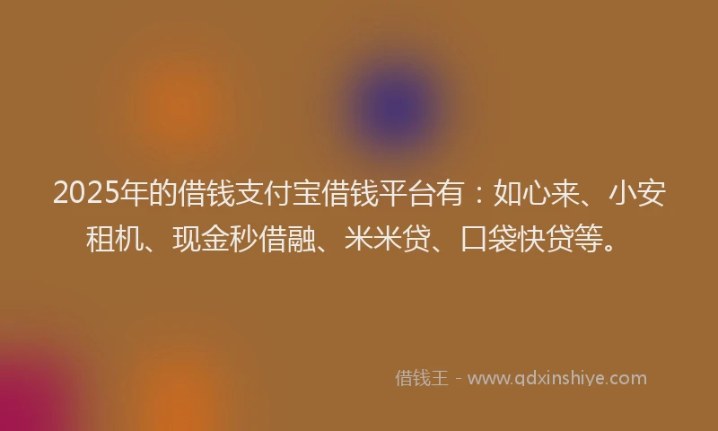 2025年的借钱支付宝借钱平台有：如心来、小安租机、现金秒借融、米米贷、口袋快贷等。