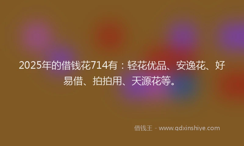 2025年的借钱花714有：轻花优品、安逸花、好易借、拍拍用、天源花等。