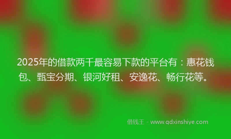 2025年的借款两千最容易下款的平台有：惠花钱包、甄宝分期、银河好租、安逸花、畅行花等。