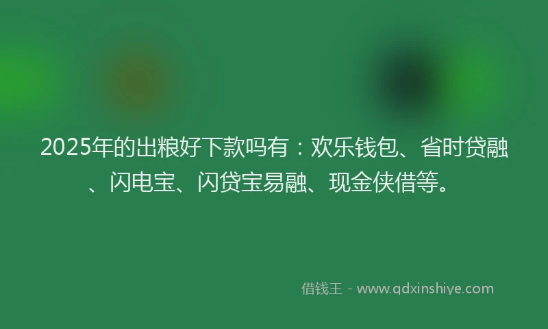 2025年的出粮好下款吗有：欢乐钱包、省时贷融、闪电宝、闪贷宝易融、现金侠借等。