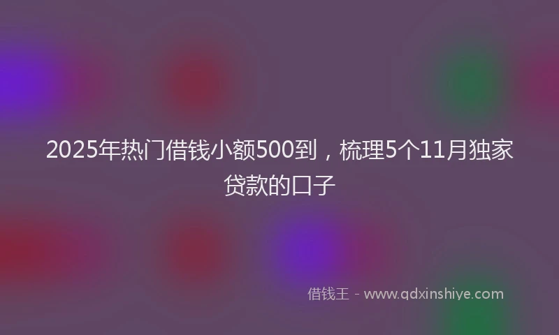 2025年热门借钱小额500到，梳理5个11月独家贷款的口子
