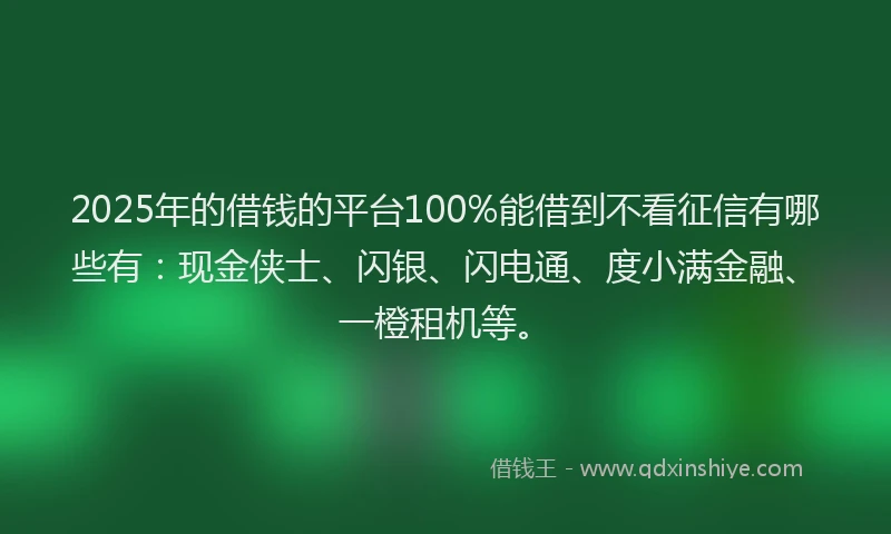 2025年的借钱的平台100%能借到不看征信有哪些有：现金侠士、闪银、闪电通、度小满金融、一橙租机等。