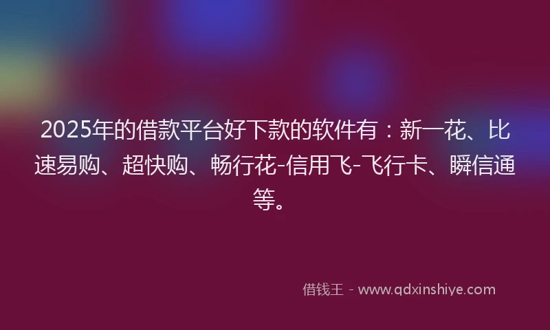2025年的借款平台好下款的软件有：新一花、比速易购、超快购、畅行花-信用飞-飞行卡、瞬信通等。