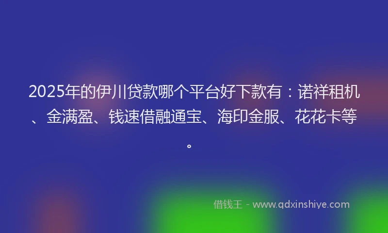 2025年的伊川贷款哪个平台好下款有：诺祥租机、金满盈、钱速借融通宝、海印金服、花花卡等。