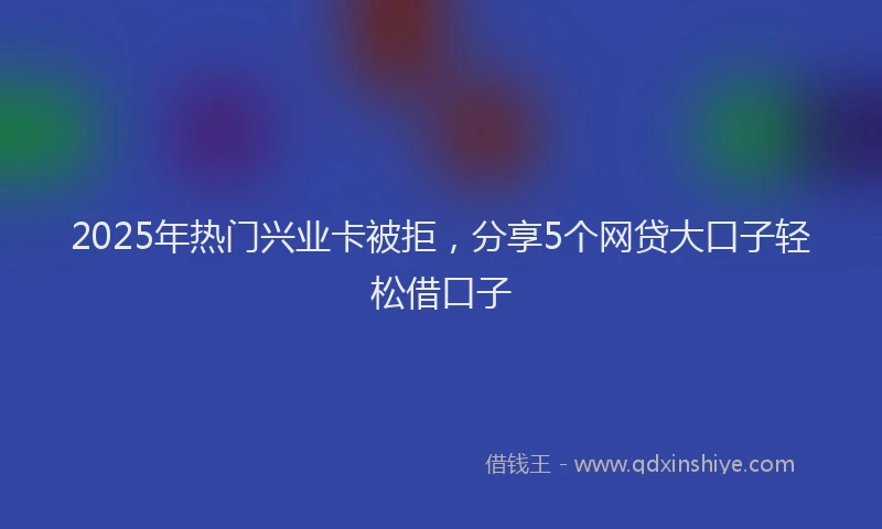 2025年热门兴业卡被拒，分享5个网贷大口子轻松借口子