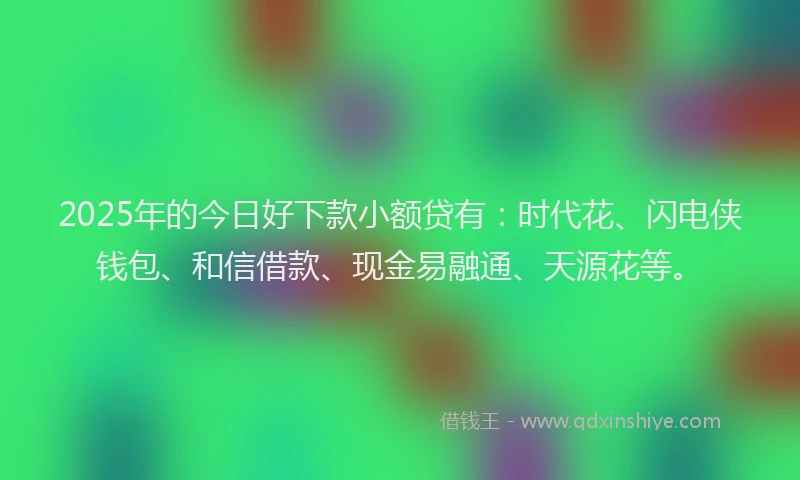 2025年的今日好下款小额贷有：时代花、闪电侠钱包、和信借款、现金易融通、天源花等。