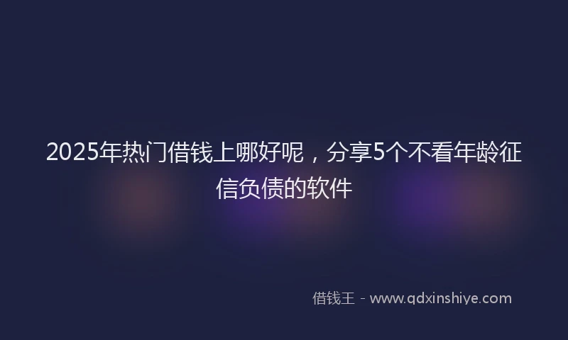 2025年热门借钱上哪好呢，分享5个不看年龄征信负债的软件
