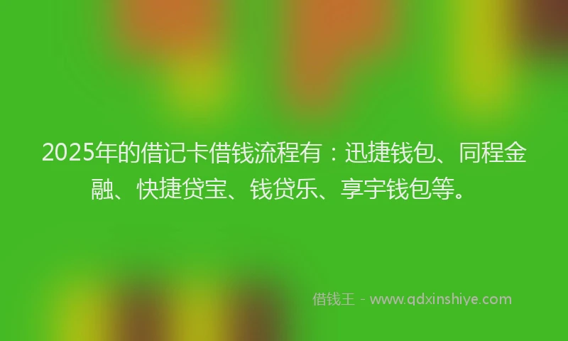 2025年的借记卡借钱流程有：迅捷钱包、同程金融、快捷贷宝、钱贷乐、享宇钱包等。