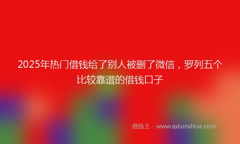 2025年热门借钱给了别人被删了微信，罗列五个比较靠谱的借钱口子