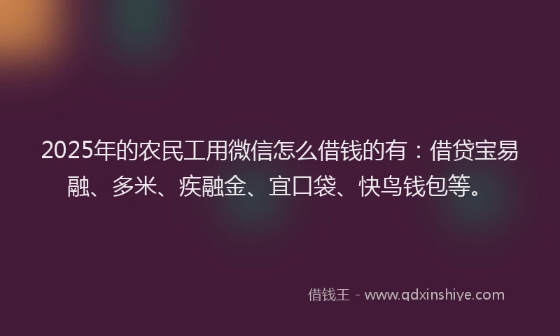 2025年的农民工用微信怎么借钱的有：借贷宝易融、多米、疾融金、宜口袋、快鸟钱包等。