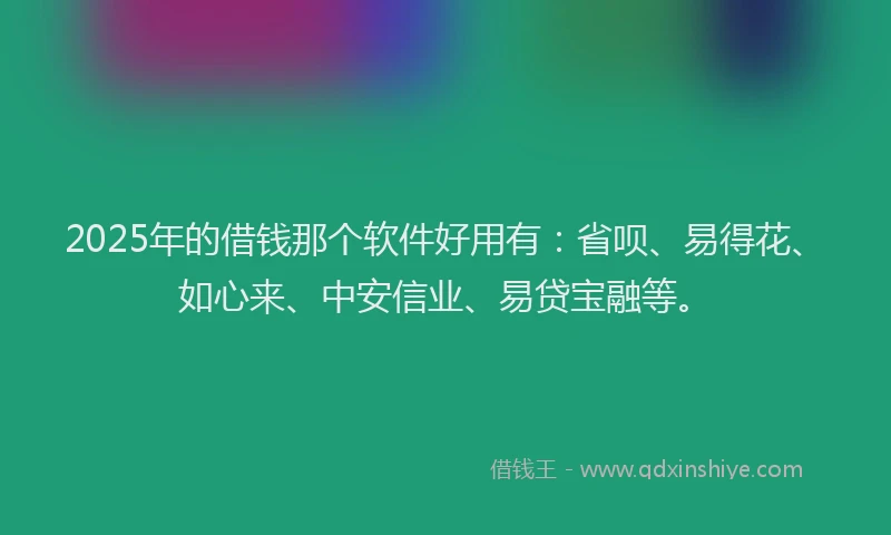 2025年的借钱那个软件好用有：省呗、易得花、如心来、中安信业、易贷宝融等。