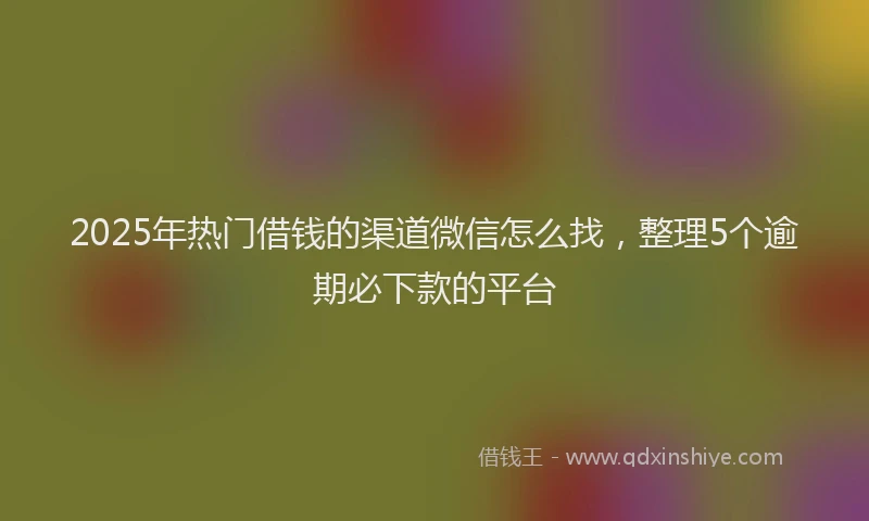 2025年热门借钱的渠道微信怎么找，整理5个逾期必下款的平台