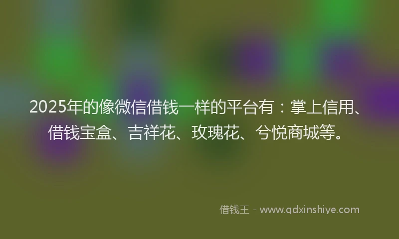 2025年的像微信借钱一样的平台有：掌上信用、借钱宝盒、吉祥花、玫瑰花、兮悦商城等。