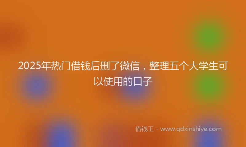 2025年热门借钱后删了微信，整理五个大学生可以使用的口子