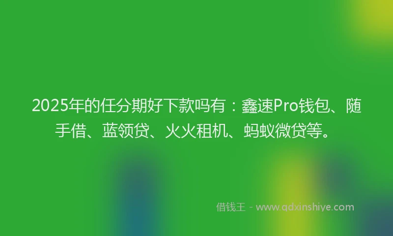 2025年的任分期好下款吗有：鑫速Pro钱包、随手借、蓝领贷、火火租机、蚂蚁微贷等。