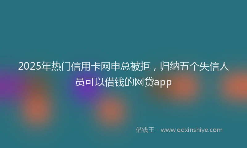 2025年热门信用卡网申总被拒，归纳五个失信人员可以借钱的网贷app