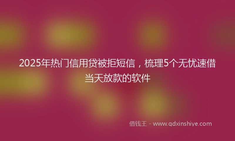 2025年热门信用贷被拒短信，梳理5个无忧速借当天放款的软件