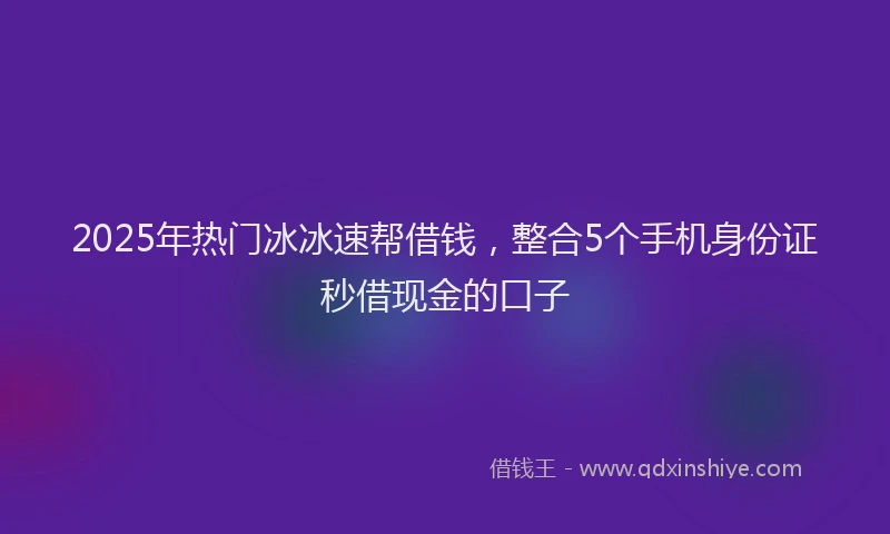 2025年热门冰冰速帮借钱，整合5个手机身份证秒借现金的口子