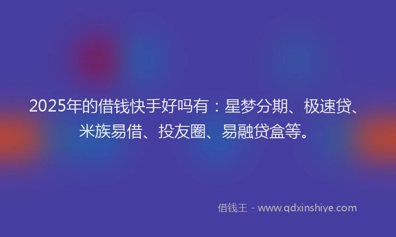 2025年的借钱快手好吗有：星梦分期、极速贷、米族易借、投友圈、易融贷盒等。