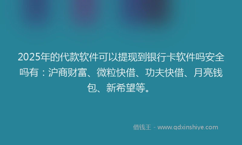 2025年的代款软件可以提现到银行卡软件吗安全吗有：沪商财富、微粒快借、功夫快借、月亮钱包、新希望等。