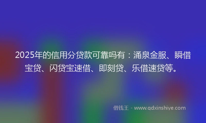 2025年的信用分贷款可靠吗有：涌泉金服、瞬借宝贷、闪贷宝速借、即刻贷、乐借速贷等。