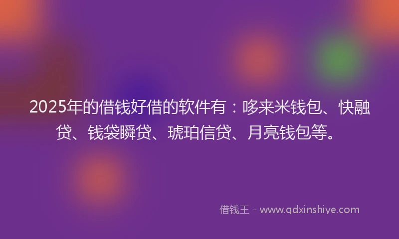 2025年的借钱好借的软件有：哆来米钱包、快融贷、钱袋瞬贷、琥珀信贷、月亮钱包等。