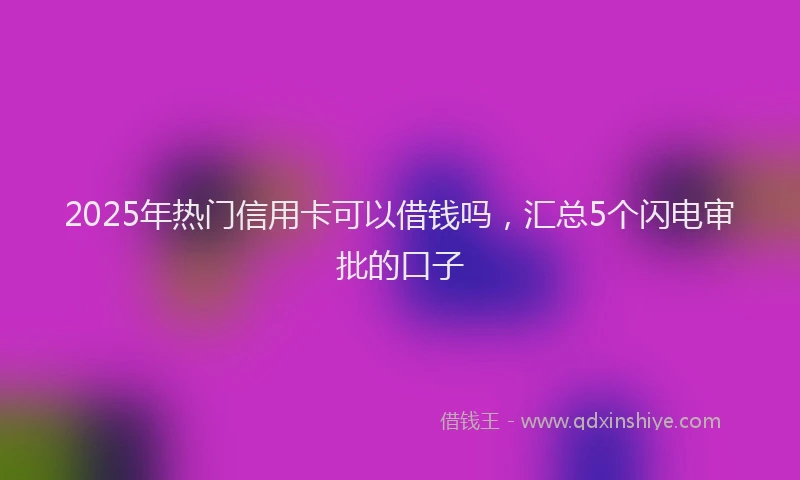 2025年热门信用卡可以借钱吗，汇总5个闪电审批的口子