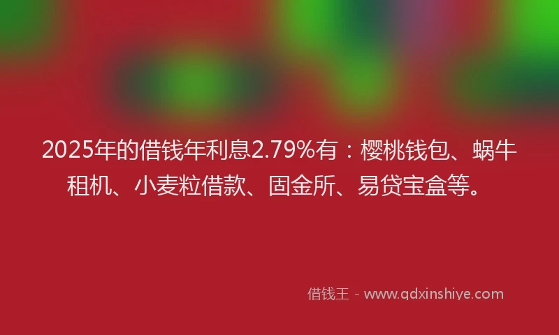 2025年的借钱年利息2.79%有：樱桃钱包、蜗牛租机、小麦粒借款、固金所、易贷宝盒等。