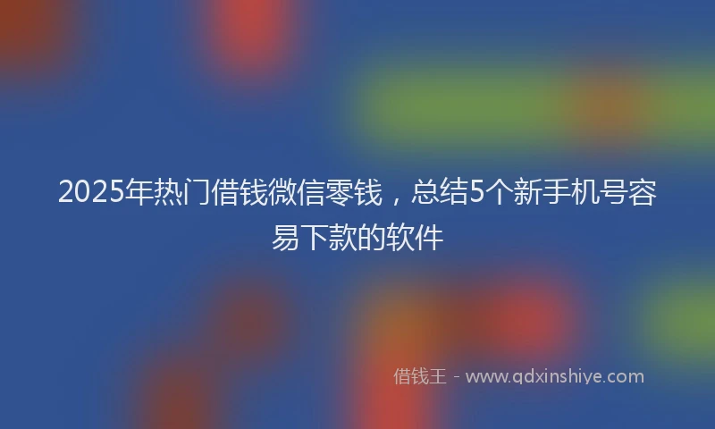 2025年热门借钱微信零钱，总结5个新手机号容易下款的软件