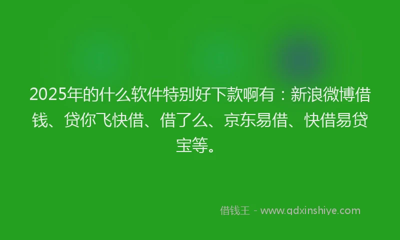 2025年的什么软件特别好下款啊有：新浪微博借钱、贷你飞快借、借了么、京东易借、快借易贷宝等。