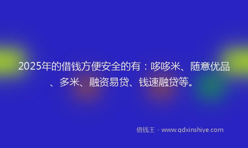 2025年的借钱方便安全的有：哆哆米、随意优品、多米、融资易贷、钱速融贷等。