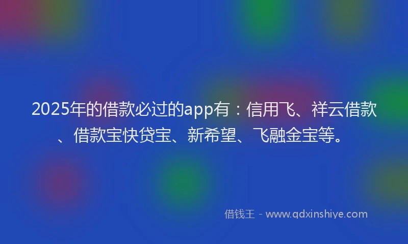 2025年的借款必过的app有：信用飞、祥云借款、借款宝快贷宝、新希望、飞融金宝等。