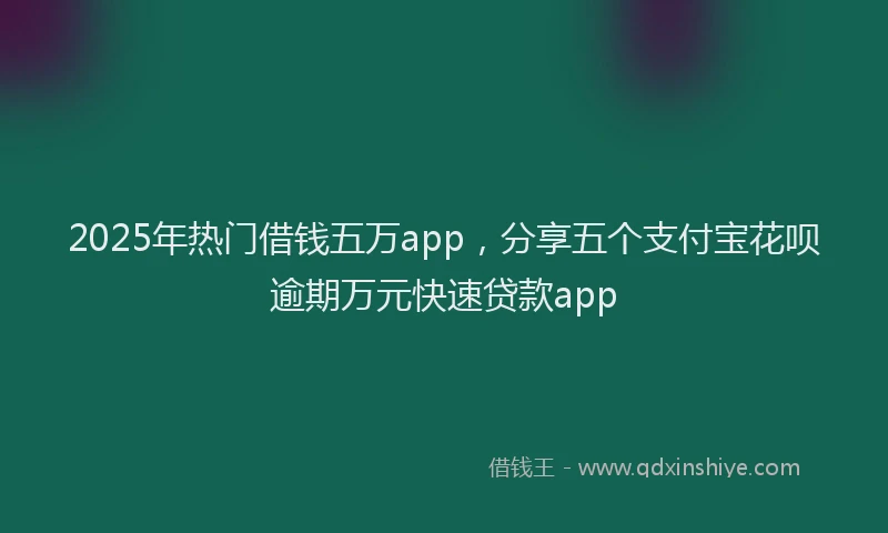 2025年热门借钱五万app，分享五个支付宝花呗逾期万元快速贷款app