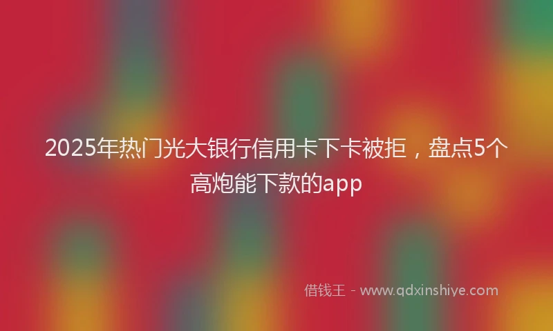 2025年热门光大银行信用卡下卡被拒，盘点5个高炮能下款的app