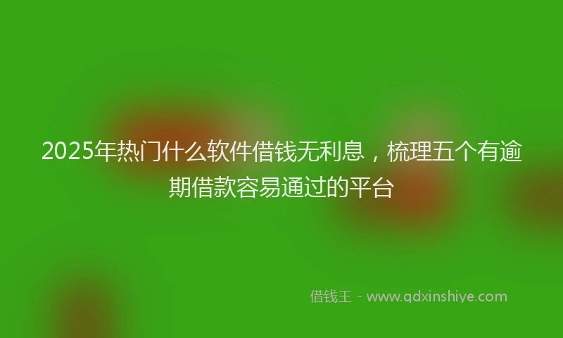 2025年热门什么软件借钱无利息，梳理五个有逾期借款容易通过的平台