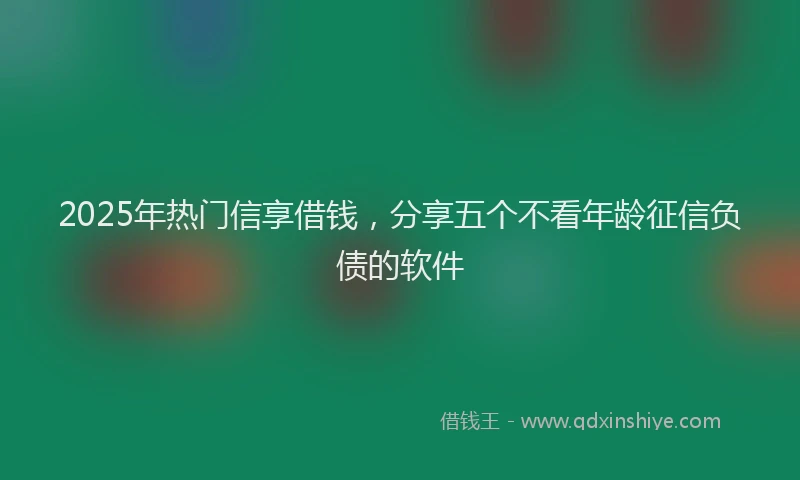 2025年热门信享借钱，分享五个不看年龄征信负债的软件