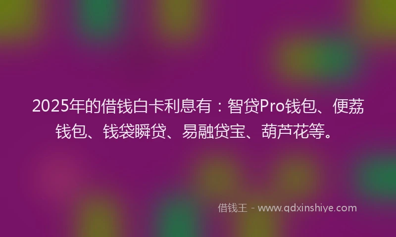 2025年的借钱白卡利息有：智贷Pro钱包、便荔钱包、钱袋瞬贷、易融贷宝、葫芦花等。