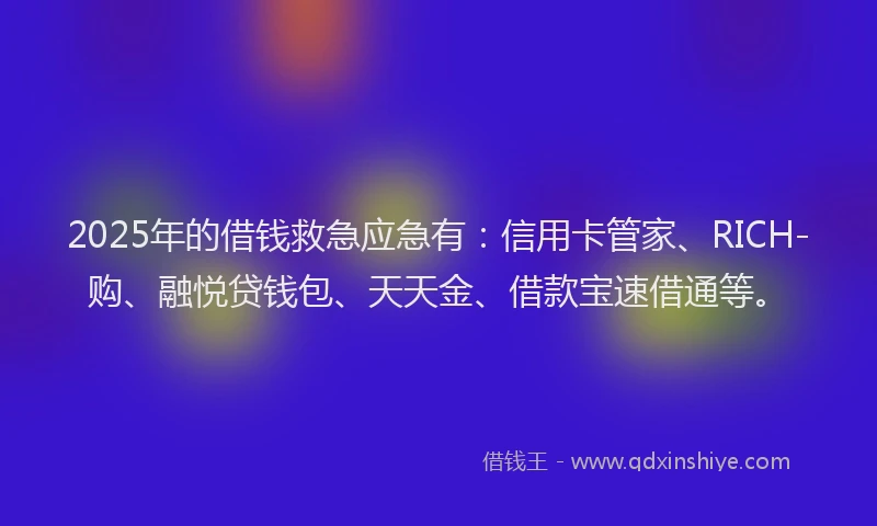 2025年的借钱救急应急有：信用卡管家、RICH-购、融悦贷钱包、天天金、借款宝速借通等。