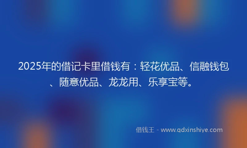 2025年的借记卡里借钱有：轻花优品、信融钱包、随意优品、龙龙用、乐享宝等。