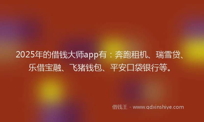 2025年的借钱大师app有：奔跑租机、瑞雪贷、乐借宝融、飞猪钱包、平安口袋银行等。