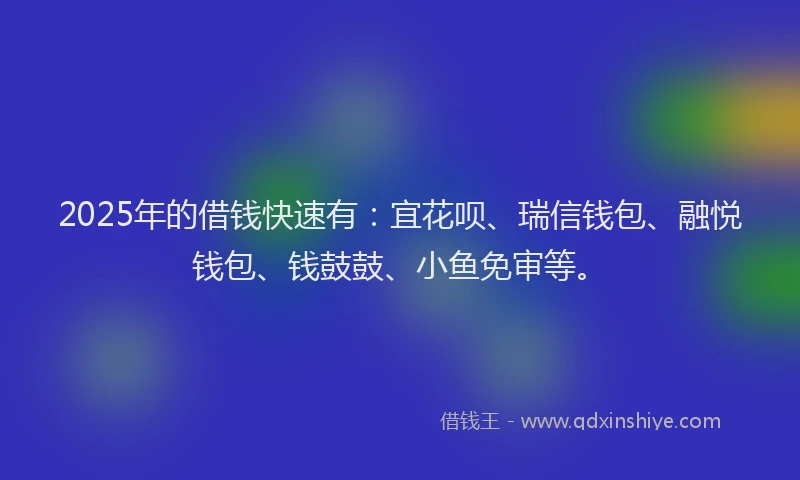 2025年的借钱快速有：宜花呗、瑞信钱包、融悦钱包、钱鼓鼓、小鱼免审等。