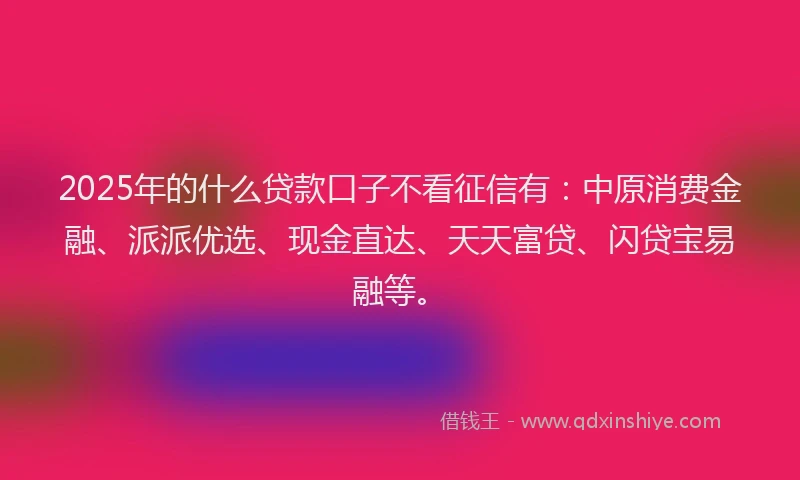 2025年的什么贷款口子不看征信有：中原消费金融、派派优选、现金直达、天天富贷、闪贷宝易融等。