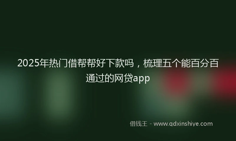 2025年热门借帮帮好下款吗，梳理五个能百分百通过的网贷app