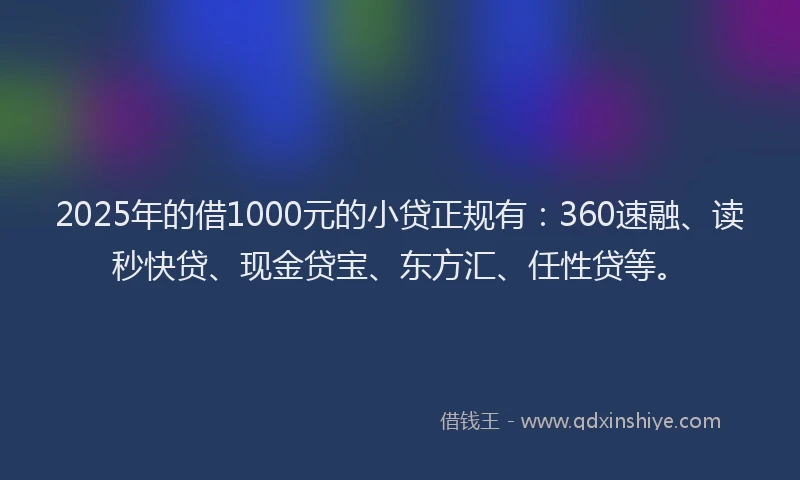 2025年的借1000元的小贷正规有：360速融、读秒快贷、现金贷宝、东方汇、任性贷等。