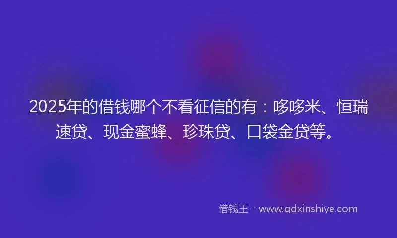 2025年的借钱哪个不看征信的有：哆哆米、恒瑞速贷、现金蜜蜂、珍珠贷、口袋金贷等。