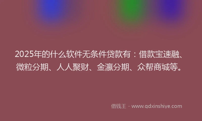 2025年的什么软件无条件贷款有：借款宝速融、微粒分期、人人聚财、金瀛分期、众帮商城等。