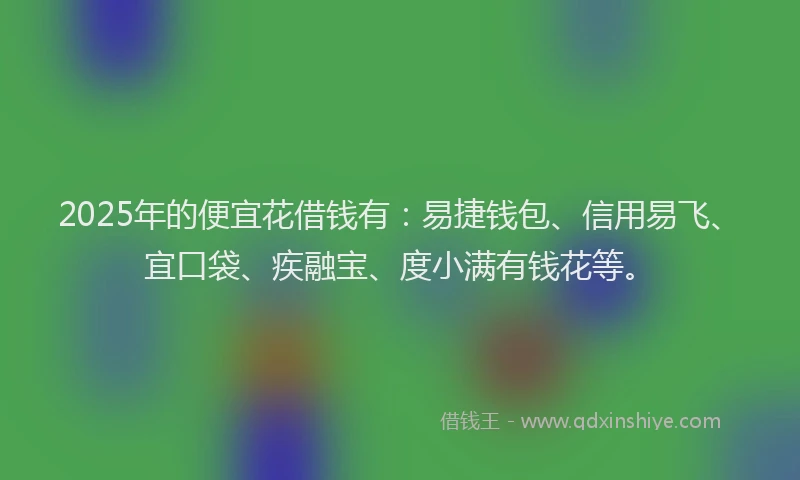 2025年的便宜花借钱有：易捷钱包、信用易飞、宜口袋、疾融宝、度小满有钱花等。
