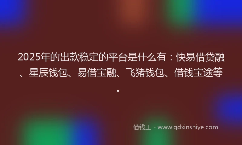 2025年的出款稳定的平台是什么有：快易借贷融、星辰钱包、易借宝融、飞猪钱包、借钱宝途等。