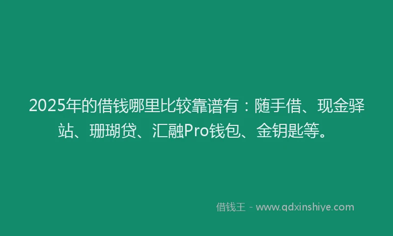 2025年的借钱哪里比较靠谱有：随手借、现金驿站、珊瑚贷、汇融Pro钱包、金钥匙等。
