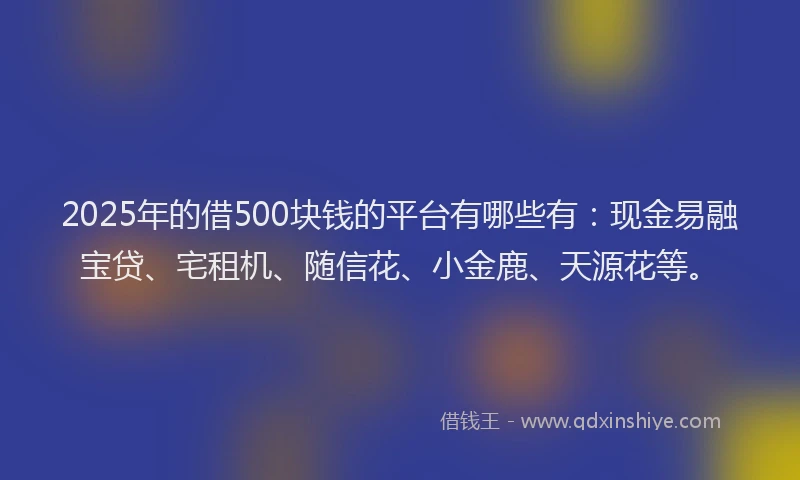 2025年的借500块钱的平台有哪些有：现金易融宝贷、宅租机、随信花、小金鹿、天源花等。